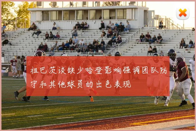 祖巴茨谈缺少哈登影响强调团队防守和其他球员的出色表现