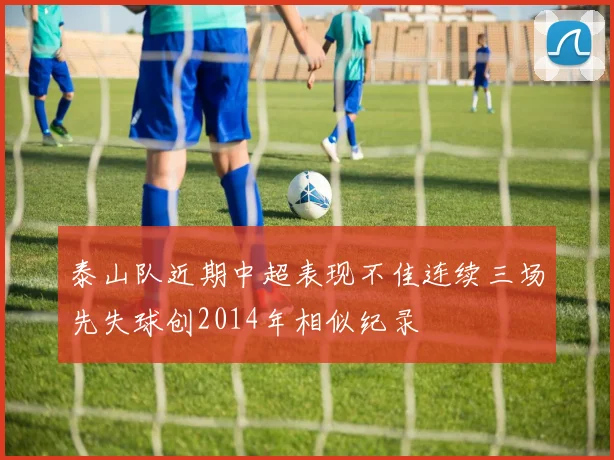 泰山队近期中超表现不佳连续三场先失球创2014年相似纪录