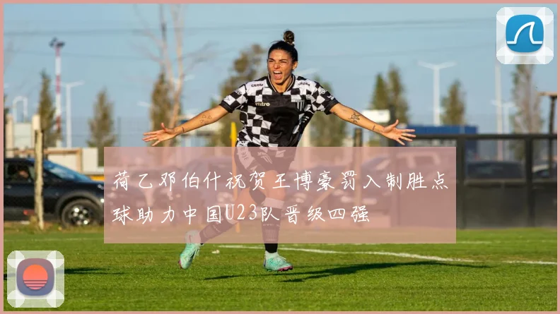 荷乙邓伯什祝贺王博豪罚入制胜点球助力中国U23队晋级四强