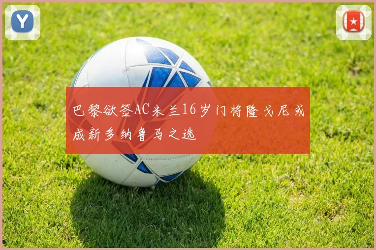 巴黎欲签AC米兰16岁门将隆戈尼或成新多纳鲁马之选