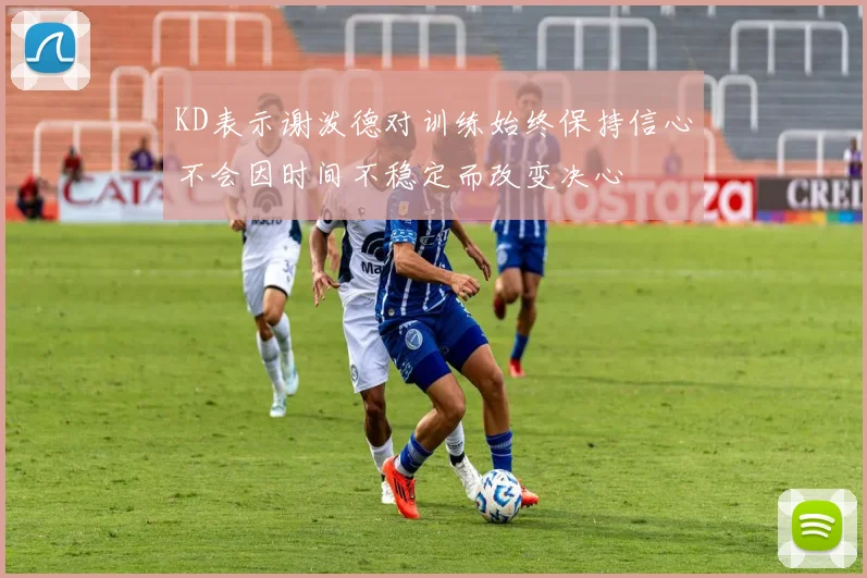 KD表示谢泼德对训练始终保持信心不会因时间不稳定而改变决心