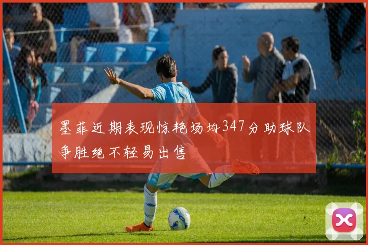 墨菲近期表现惊艳场均347分助球队争胜绝不轻易出售