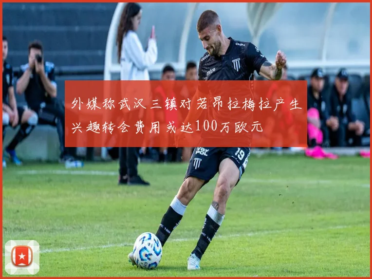 外媒称武汉三镇对若昂拉梅拉产生兴趣转会费用或达100万欧元