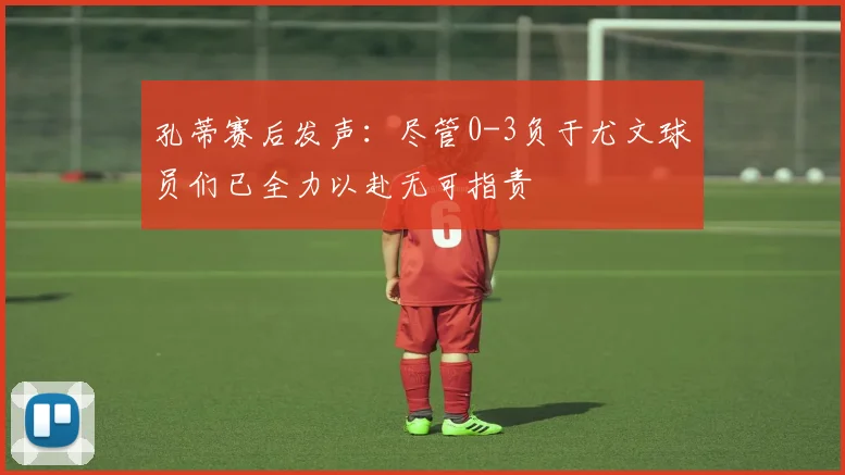 孔蒂赛后发声：尽管0-3负于尤文球员们已全力以赴无可指责