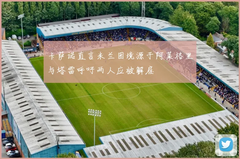 卡萨诺直言米兰困境源于阿莱格里与塔雷呼吁两人应被解雇