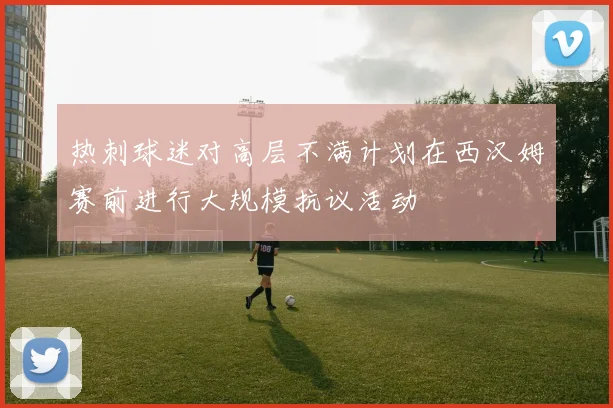 热刺球迷对高层不满计划在西汉姆赛前进行大规模抗议活动