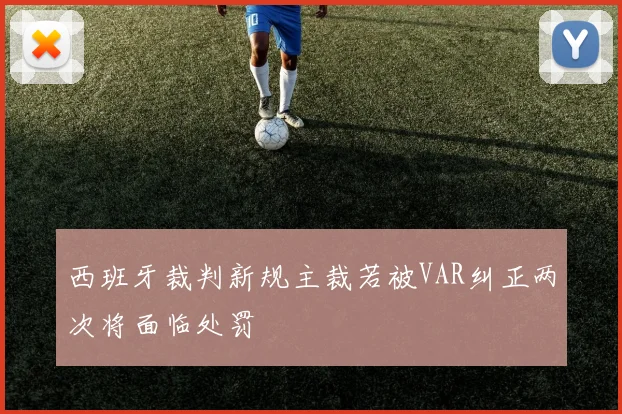 西班牙裁判新规主裁若被VAR纠正两次将面临处罚