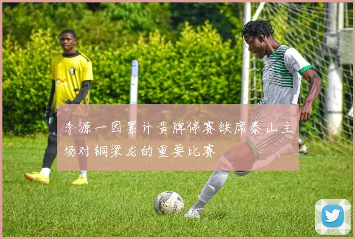李源一因累计黄牌停赛缺席泰山主场对铜梁龙的重要比赛