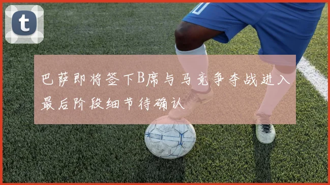 巴萨即将签下B席与马竞争夺战进入最后阶段细节待确认