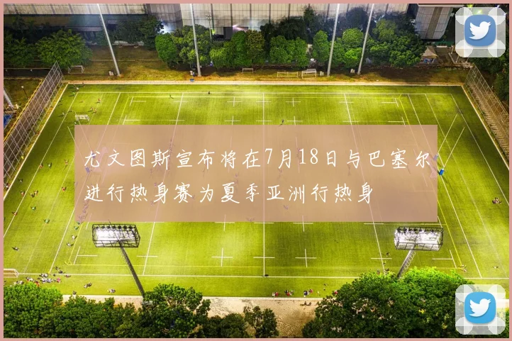 尤文图斯宣布将在7月18日与巴塞尔进行热身赛为夏季亚洲行热身
