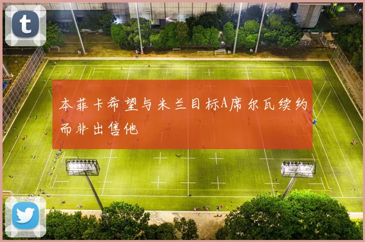 本菲卡希望与米兰目标A席尔瓦续约而非出售他
