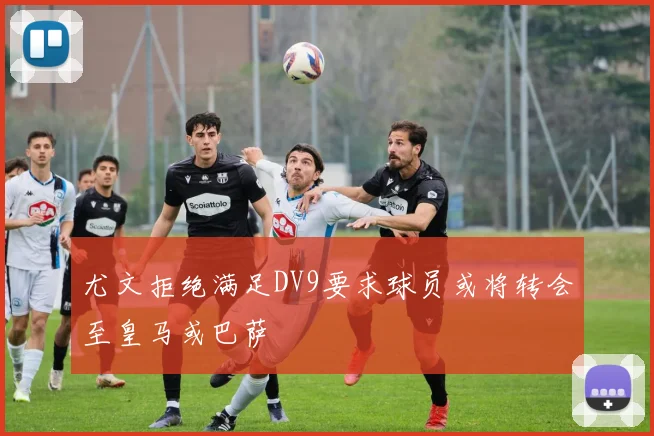 尤文拒绝满足DV9要求球员或将转会至皇马或巴萨