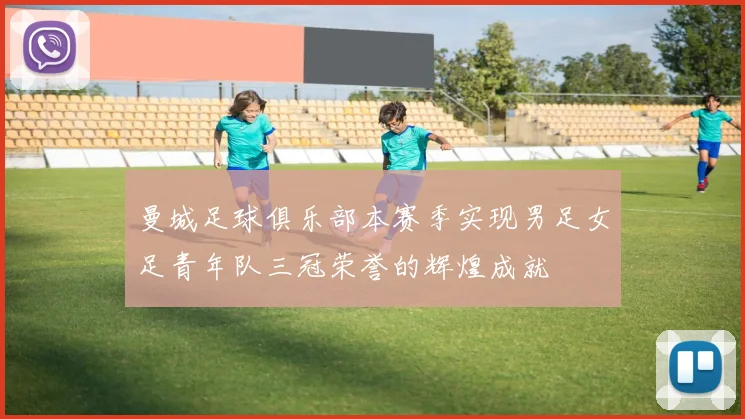 曼城足球俱乐部本赛季实现男足女足青年队三冠荣誉的辉煌成就
