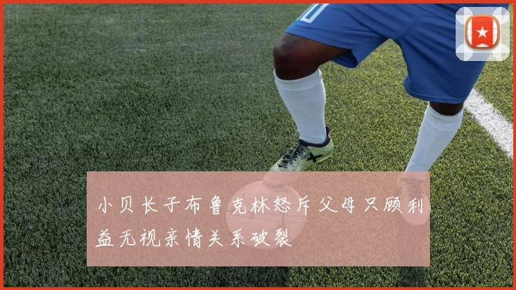 小贝长子布鲁克林怒斥父母只顾利益无视亲情关系破裂