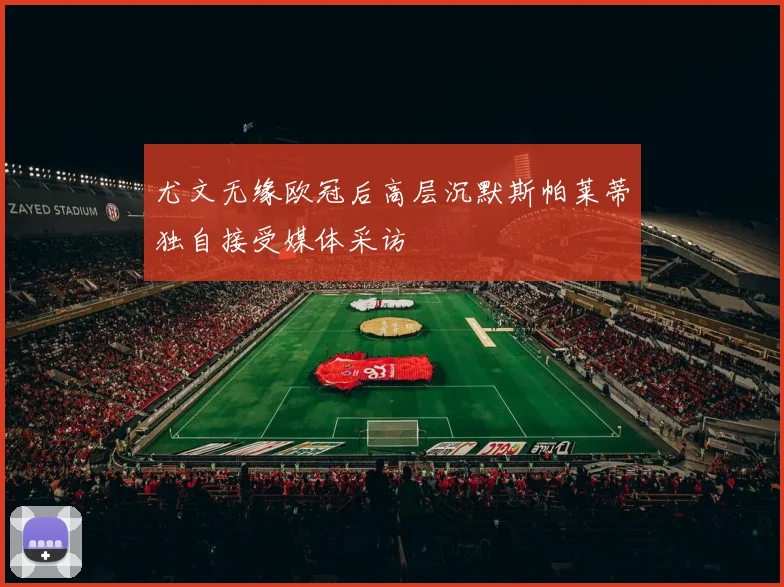 尤文无缘欧冠后高层沉默斯帕莱蒂独自接受媒体采访