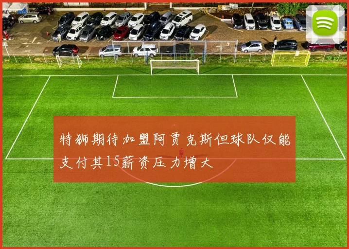 特狮期待加盟阿贾克斯但球队仅能支付其15薪资压力增大