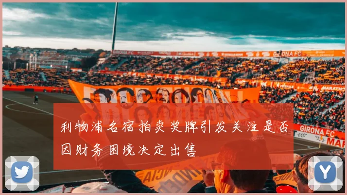 利物浦名宿拍卖奖牌引发关注是否因财务困境决定出售