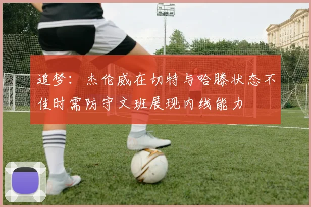 追梦：杰伦威在切特与哈滕状态不佳时需防守文班展现内线能力
