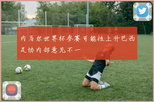 内马尔世界杯参赛可能性上升巴西足协内部意见不一