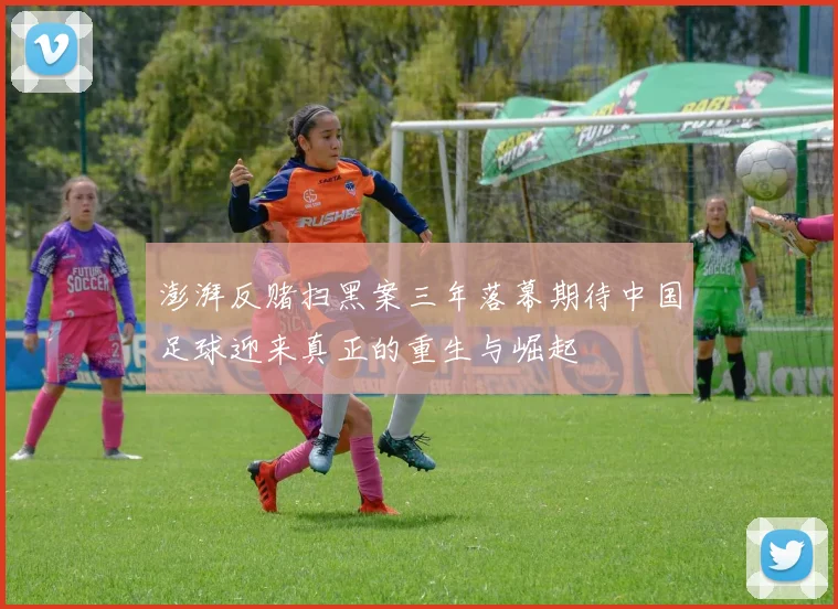 澎湃反赌扫黑案三年落幕期待中国足球迎来真正的重生与崛起