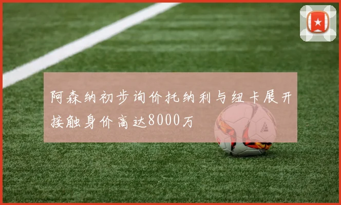 阿森纳初步询价托纳利与纽卡展开接触身价高达8000万