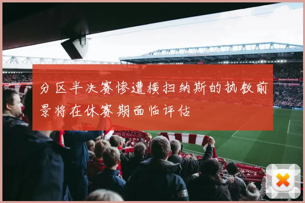 分区半决赛惨遭横扫纳斯的执教前景将在休赛期面临评估