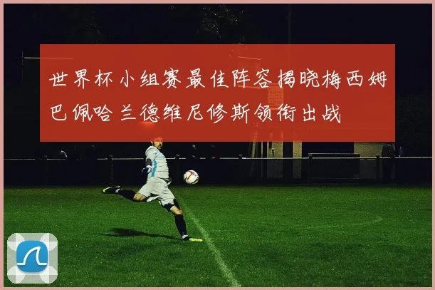 世界杯小组赛最佳阵容揭晓梅西姆巴佩哈兰德维尼修斯领衔出战