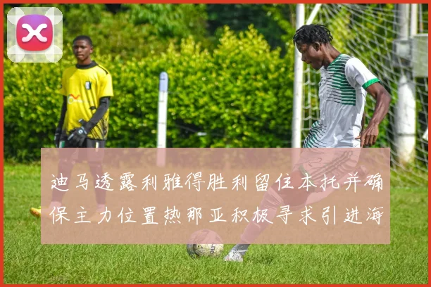 迪马透露利雅得胜利留住本托并确保主力位置热那亚积极寻求引进海因