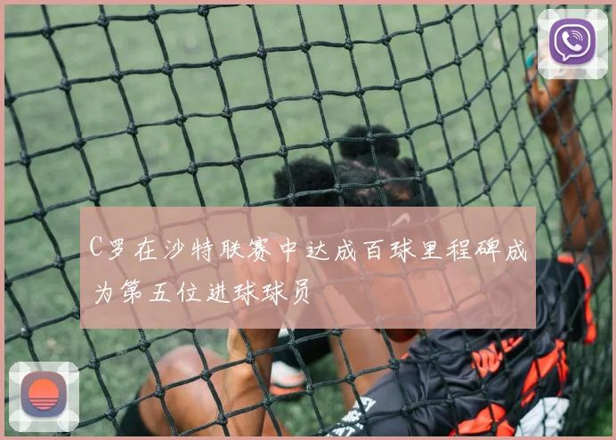 C罗在沙特联赛中达成百球里程碑成为第五位进球球员