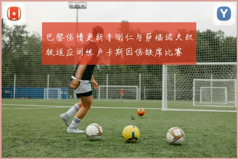 巴黎伤情更新李刚仁与萨福诺夫积极适应训练卢卡斯因伤缺席比赛