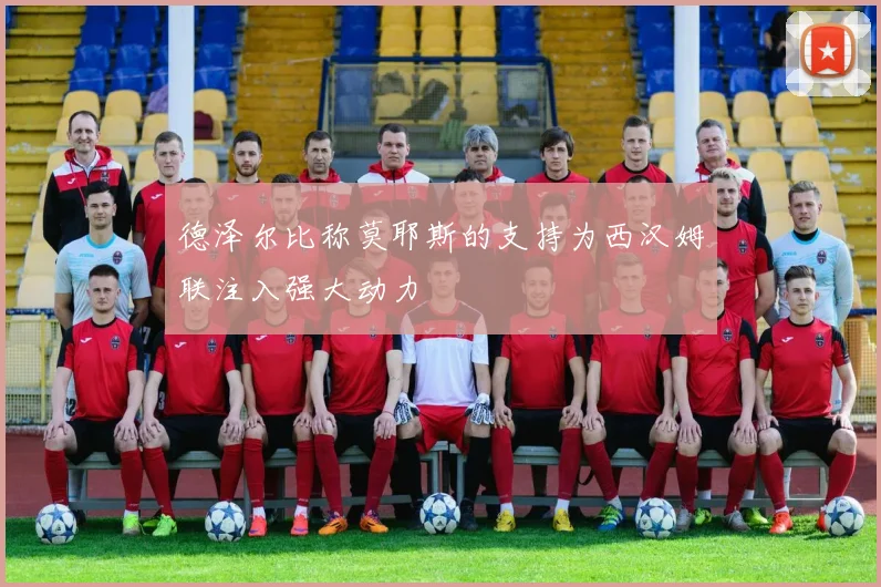 德泽尔比称莫耶斯的支持为西汉姆联注入强大动力