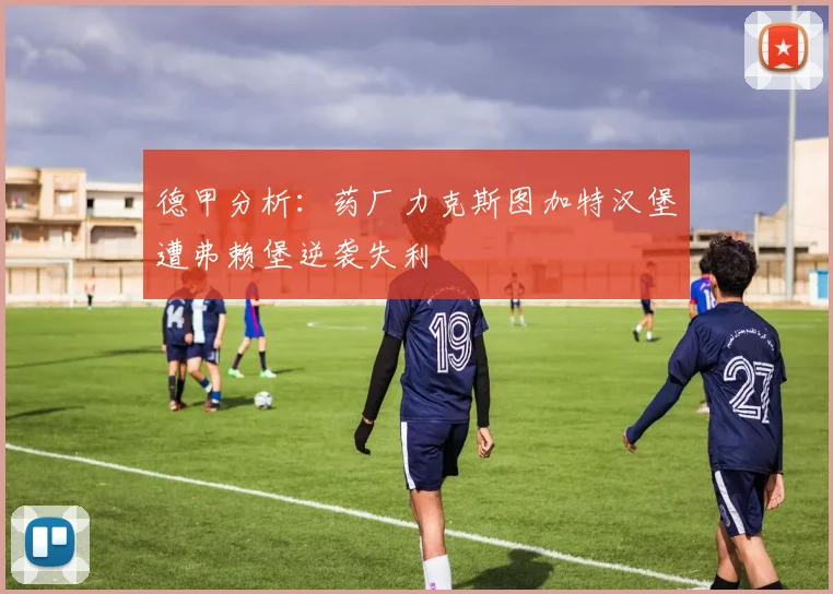 德甲分析：药厂力克斯图加特汉堡遭弗赖堡逆袭失利